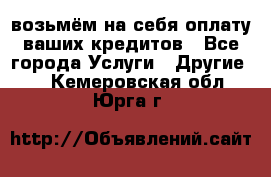 возьмём на себя оплату ваших кредитов - Все города Услуги » Другие   . Кемеровская обл.,Юрга г.